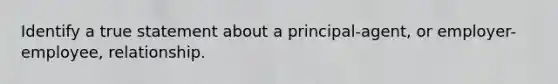 Identify a true statement about a principal-agent, or employer-employee, relationship.