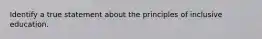 Identify a true statement about the principles of inclusive education.