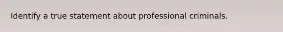 Identify a true statement about professional criminals.