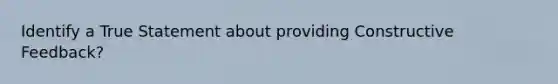 Identify a True Statement about providing Constructive Feedback?