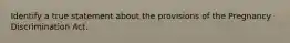 Identify a true statement about the provisions of the Pregnancy Discrimination Act.
