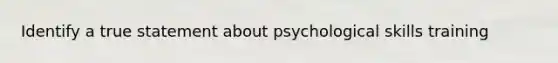 Identify a true statement about psychological skills training