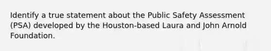 Identify a true statement about the Public Safety Assessment (PSA) developed by the Houston-based Laura and John Arnold Foundation.