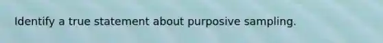 Identify a true statement about purposive sampling.