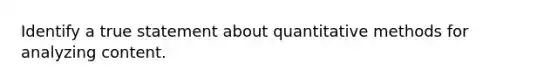 Identify a true statement about quantitative methods for analyzing content.