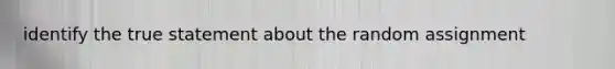 identify the true statement about the random assignment