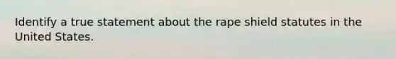 Identify a true statement about the rape shield statutes in the United States.