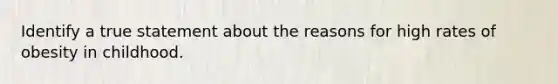 Identify a true statement about the reasons for high rates of obesity in childhood.