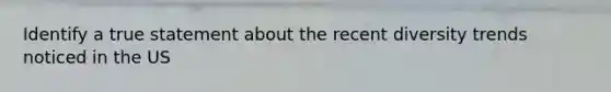 Identify a true statement about the recent diversity trends noticed in the US