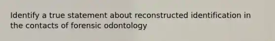 Identify a true statement about reconstructed identification in the contacts of forensic odontology