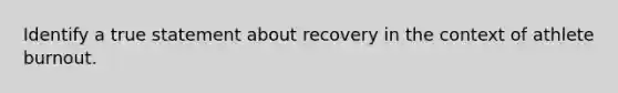 Identify a true statement about recovery in the context of athlete burnout.