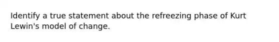 Identify a true statement about the refreezing phase of Kurt Lewin's model of change.