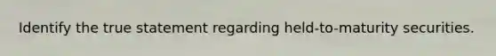 Identify the true statement regarding held-to-maturity securities.