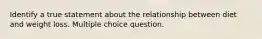 Identify a true statement about the relationship between diet and weight loss. Multiple choice question.