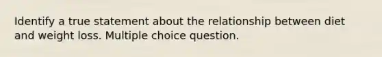 Identify a true statement about the relationship between diet and weight loss. Multiple choice question.