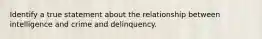 Identify a true statement about the relationship between intelligence and crime and delinquency.