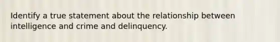 Identify a true statement about the relationship between intelligence and crime and delinquency.