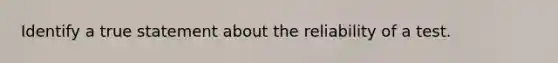 Identify a true statement about the reliability of a test.