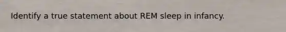 Identify a true statement about REM sleep in infancy.