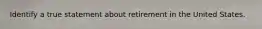 Identify a true statement about retirement in the United States.