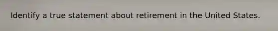 Identify a true statement about retirement in the United States.