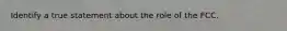 Identify a true statement about the role of the FCC.