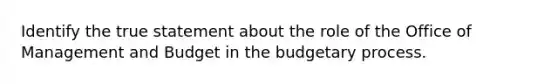 Identify the true statement about the role of the Office of Management and Budget in the budgetary process.