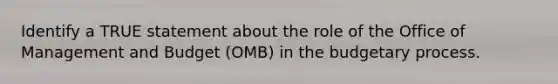 Identify a TRUE statement about the role of the Office of Management and Budget (OMB) in the budgetary process.