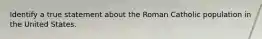 Identify a true statement about the Roman Catholic population in the United States.