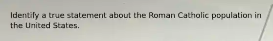 Identify a true statement about the Roman Catholic population in the United States.