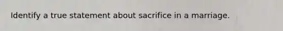 Identify a true statement about sacrifice in a marriage.