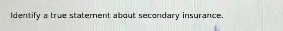 Identify a true statement about secondary insurance.