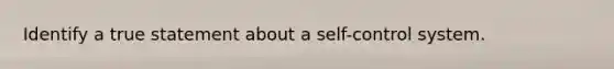 Identify a true statement about a self-control system.