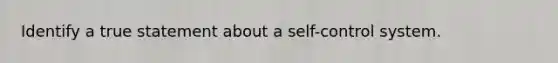 ​Identify a true statement about a self-control system.