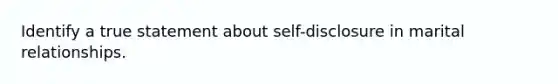 Identify a true statement about self-disclosure in marital relationships.