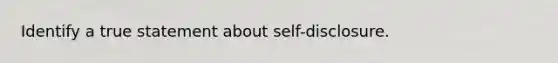 Identify a true statement about self-disclosure.