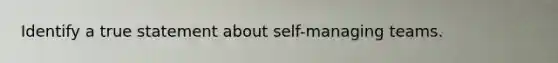 Identify a true statement about self-managing teams.