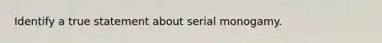 Identify a true statement about serial monogamy.