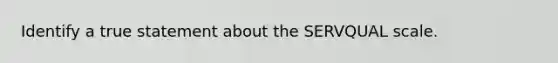 Identify a true statement about the SERVQUAL scale.