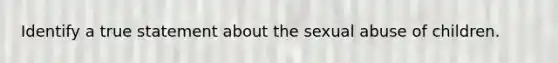 Identify a true statement about the sexual abuse of children.