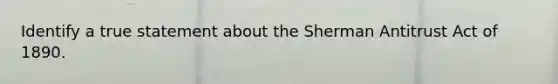 Identify a true statement about the Sherman Antitrust Act of 1890.