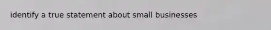 identify a true statement about small businesses