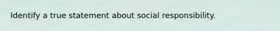 Identify a true statement about social responsibility.