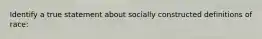 Identify a true statement about socially constructed definitions of race: