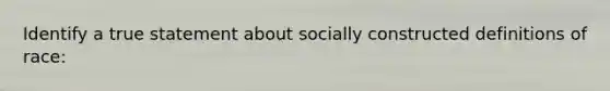 Identify a true statement about socially constructed definitions of race: