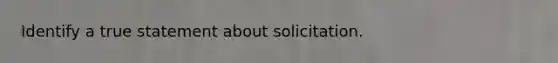 Identify a true statement about solicitation.