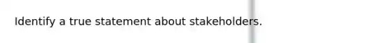 Identify a true statement about stakeholders.