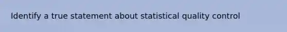 Identify a true statement about statistical quality control