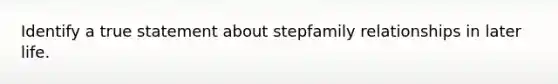 Identify a true statement about stepfamily relationships in later life.