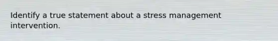 Identify a true statement about a stress management intervention.